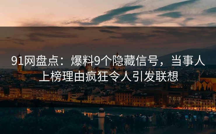 91网盘点：爆料9个隐藏信号，当事人上榜理由疯狂令人引发联想
