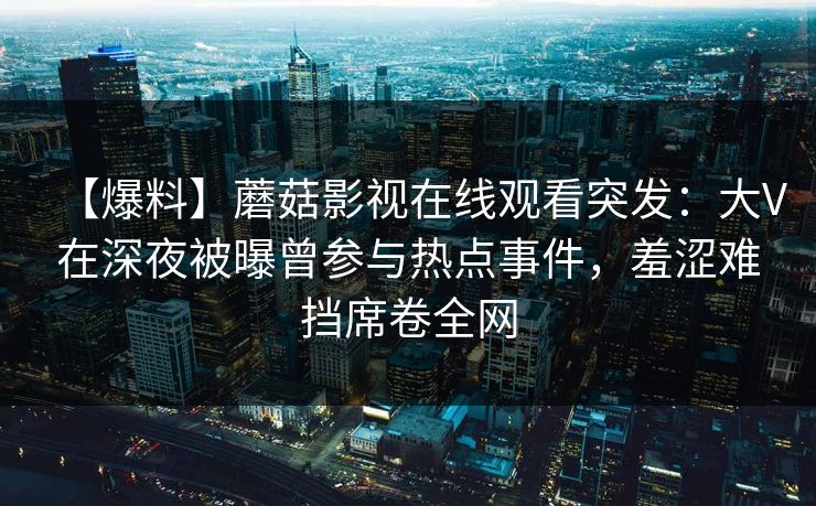 【爆料】蘑菇影视在线观看突发：大V在深夜被曝曾参与热点事件，羞涩难挡席卷全网