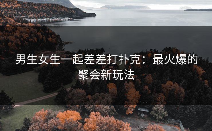 男生女生一起差差打扑克：最火爆的聚会新玩法