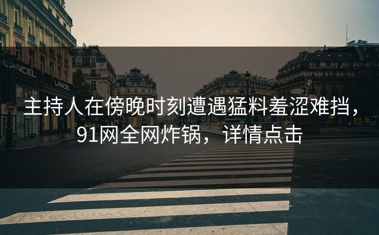 主持人在傍晚时刻遭遇猛料羞涩难挡，91网全网炸锅，详情点击