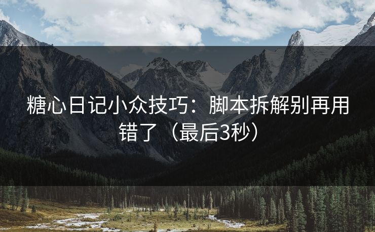 糖心日记小众技巧：脚本拆解别再用错了（最后3秒）