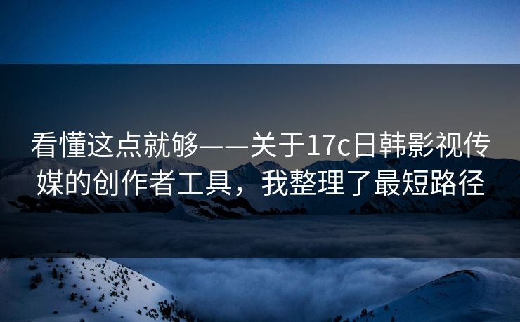 看懂这点就够——关于17c日韩影视传媒的创作者工具，我整理了最短路径