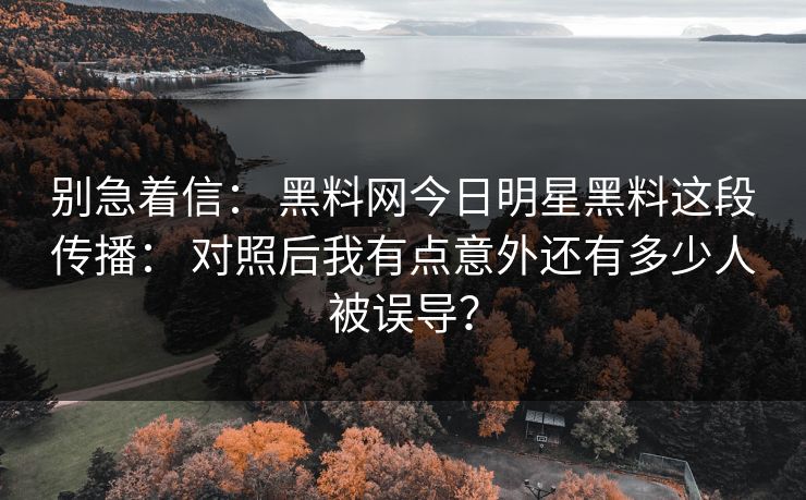 别急着信： 黑料网今日明星黑料这段传播： 对照后我有点意外还有多少人被误导？